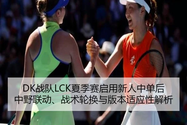 DK战队LCK夏季赛启用新人中单后中野联动、战术轮换与版本适应性解析