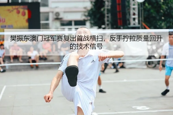 樊振东澳门冠军赛复出首战横扫，反手拧拉质量回升的技术信号